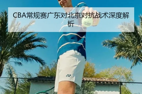 CBA常规赛广东对北京对抗战术深度解析