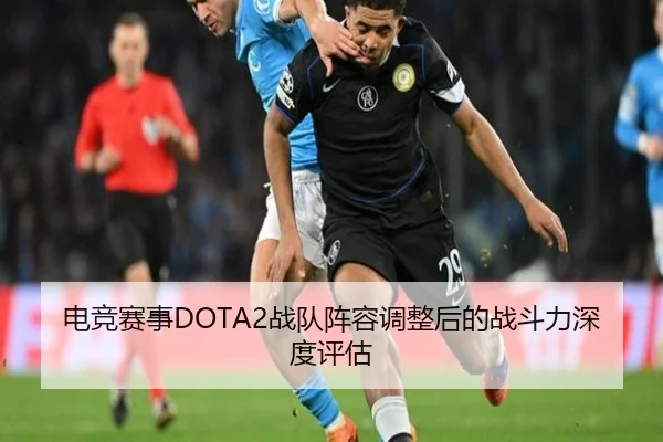 电竞赛事DOTA2战队阵容调整后的战斗力深度评估